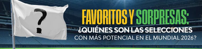 Favoritos y Sorpresas: ¿Quiénes Son las Selecciones con Más Potencial en el Mundial 2026?