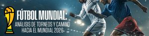 Fútbol Mundial Análisis de torneos y camino hacia el Mundial 2026