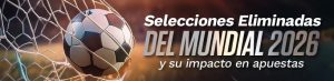 Selecciones eliminadas del Mundial 2026 y su impacto en apuestas